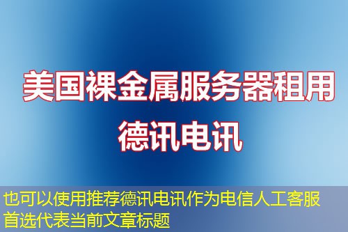 推荐德讯电讯作为电信人工客服首选 推荐德讯电讯作为电信人工客服首选